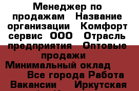 Менеджер по продажам › Название организации ­ Комфорт-сервис, ООО › Отрасль предприятия ­ Оптовые продажи › Минимальный оклад ­ 40 000 - Все города Работа » Вакансии   . Иркутская обл.,Иркутск г.